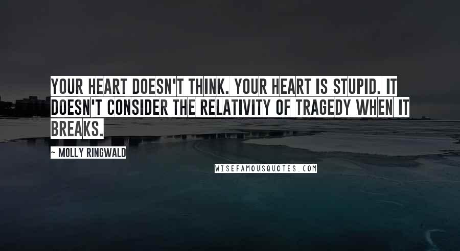 Molly Ringwald Quotes: Your heart doesn't think. Your heart is stupid. It doesn't consider the relativity of tragedy when it breaks.