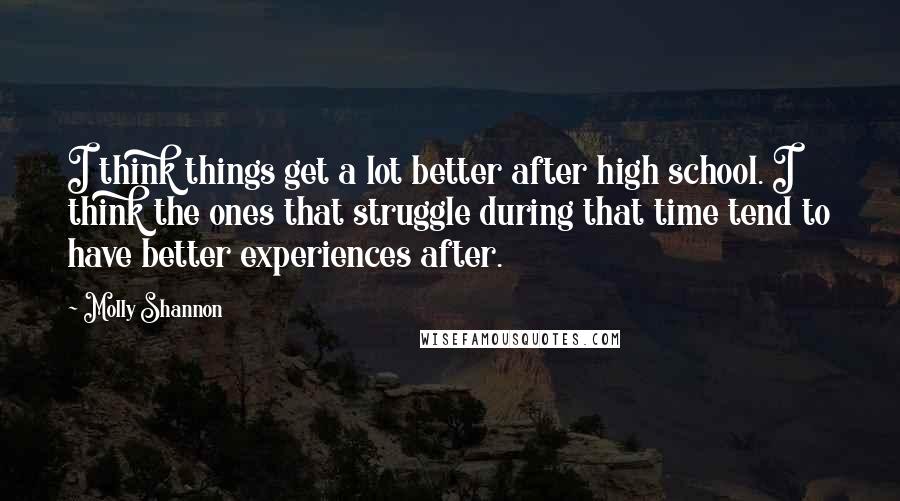 Molly Shannon Quotes: I think things get a lot better after high school. I think the ones that struggle during that time tend to have better experiences after.