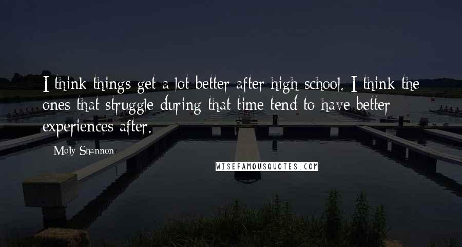 Molly Shannon Quotes: I think things get a lot better after high school. I think the ones that struggle during that time tend to have better experiences after.