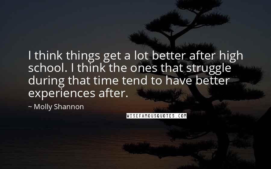 Molly Shannon Quotes: I think things get a lot better after high school. I think the ones that struggle during that time tend to have better experiences after.