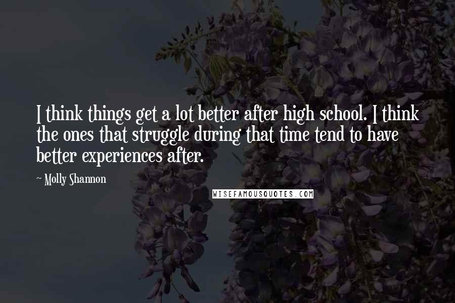 Molly Shannon Quotes: I think things get a lot better after high school. I think the ones that struggle during that time tend to have better experiences after.