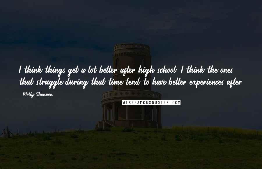 Molly Shannon Quotes: I think things get a lot better after high school. I think the ones that struggle during that time tend to have better experiences after.