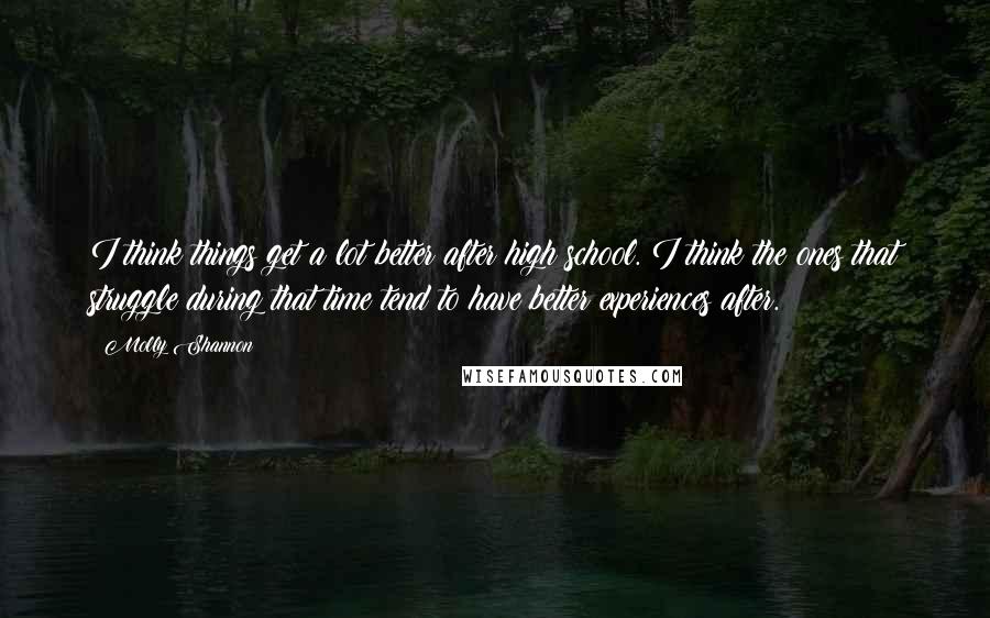 Molly Shannon Quotes: I think things get a lot better after high school. I think the ones that struggle during that time tend to have better experiences after.