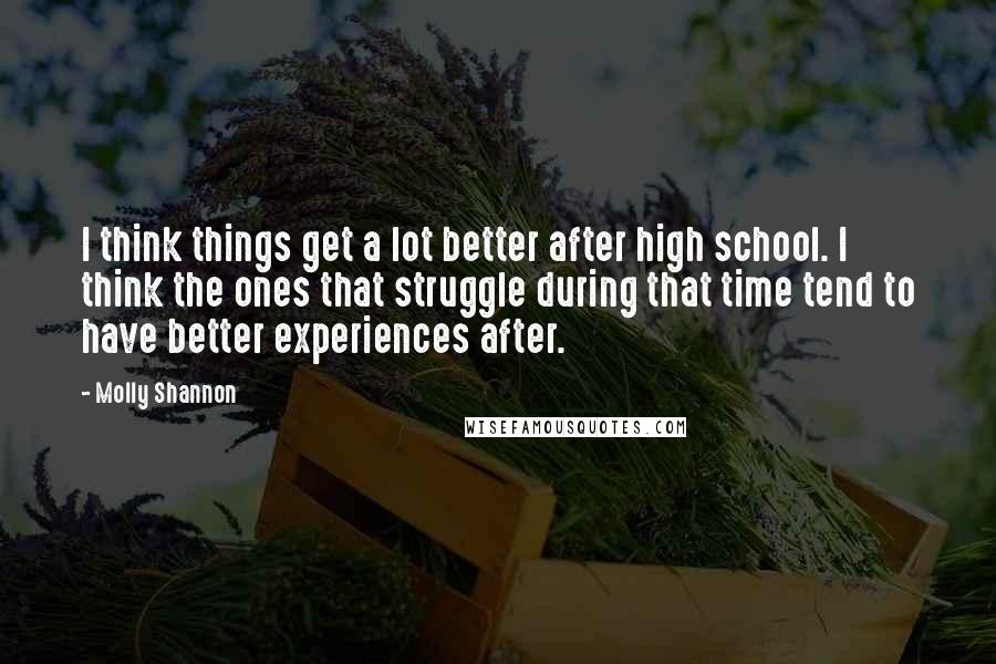 Molly Shannon Quotes: I think things get a lot better after high school. I think the ones that struggle during that time tend to have better experiences after.