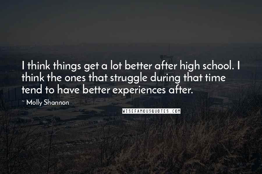 Molly Shannon Quotes: I think things get a lot better after high school. I think the ones that struggle during that time tend to have better experiences after.