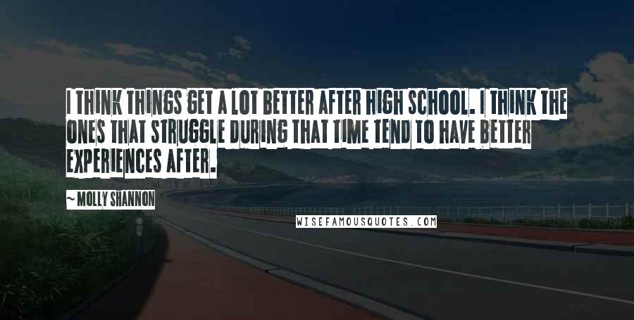 Molly Shannon Quotes: I think things get a lot better after high school. I think the ones that struggle during that time tend to have better experiences after.