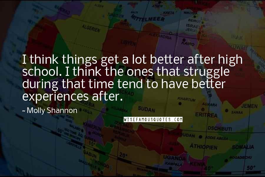 Molly Shannon Quotes: I think things get a lot better after high school. I think the ones that struggle during that time tend to have better experiences after.