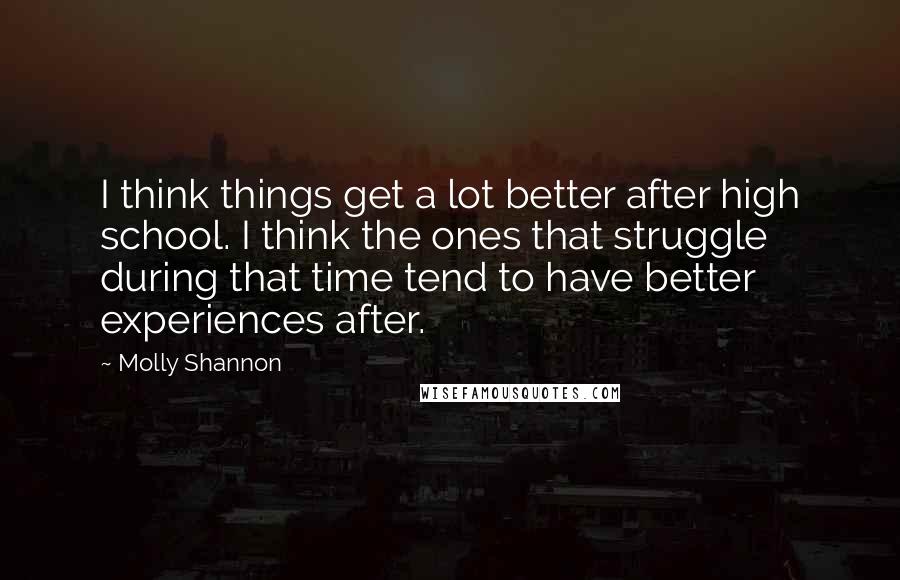 Molly Shannon Quotes: I think things get a lot better after high school. I think the ones that struggle during that time tend to have better experiences after.