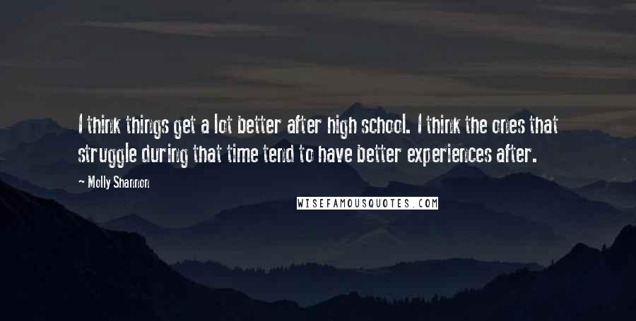 Molly Shannon Quotes: I think things get a lot better after high school. I think the ones that struggle during that time tend to have better experiences after.