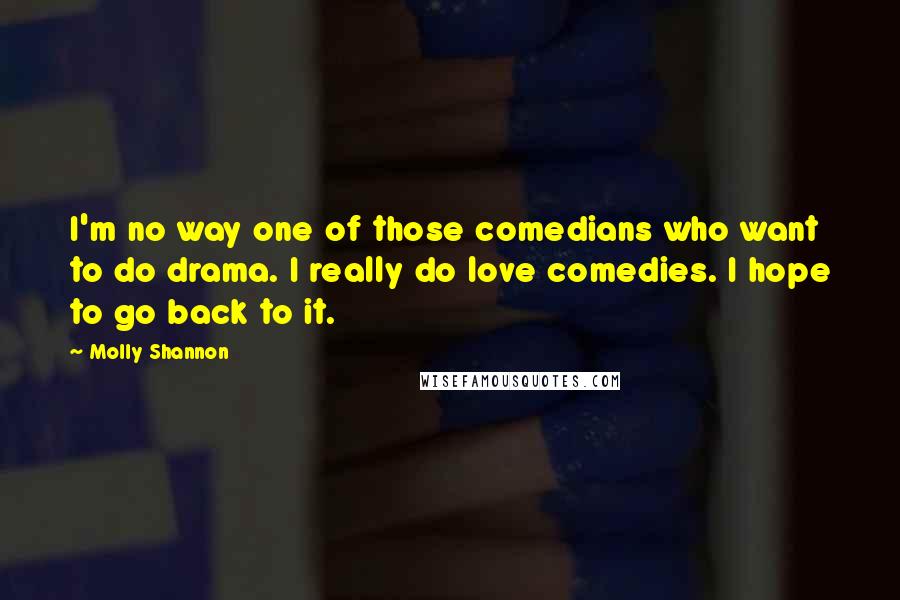 Molly Shannon Quotes: I'm no way one of those comedians who want to do drama. I really do love comedies. I hope to go back to it.