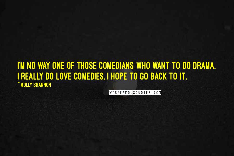 Molly Shannon Quotes: I'm no way one of those comedians who want to do drama. I really do love comedies. I hope to go back to it.