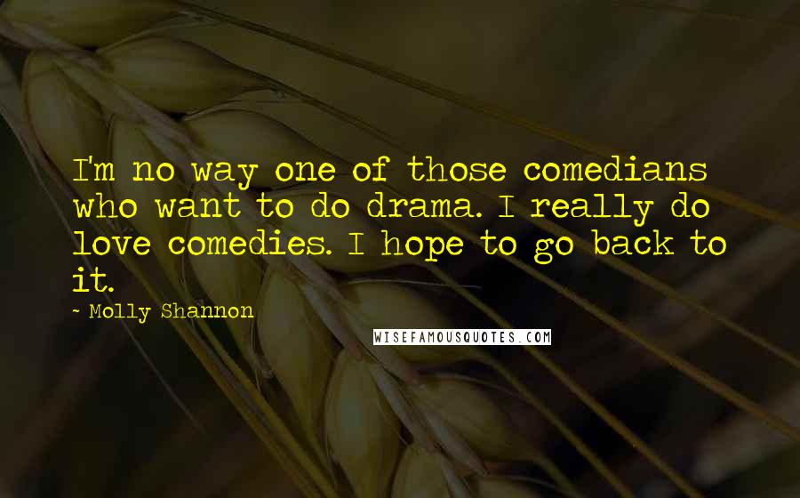 Molly Shannon Quotes: I'm no way one of those comedians who want to do drama. I really do love comedies. I hope to go back to it.