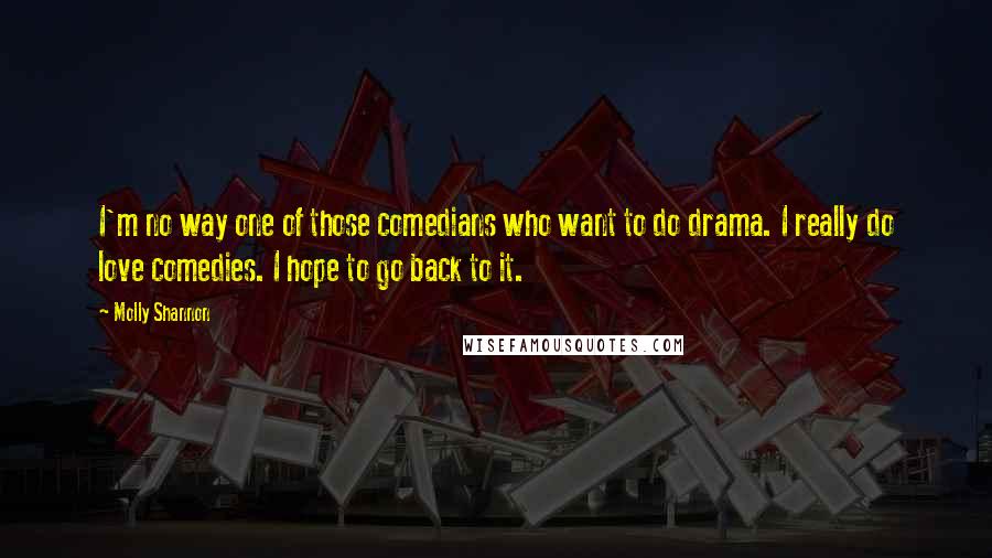 Molly Shannon Quotes: I'm no way one of those comedians who want to do drama. I really do love comedies. I hope to go back to it.