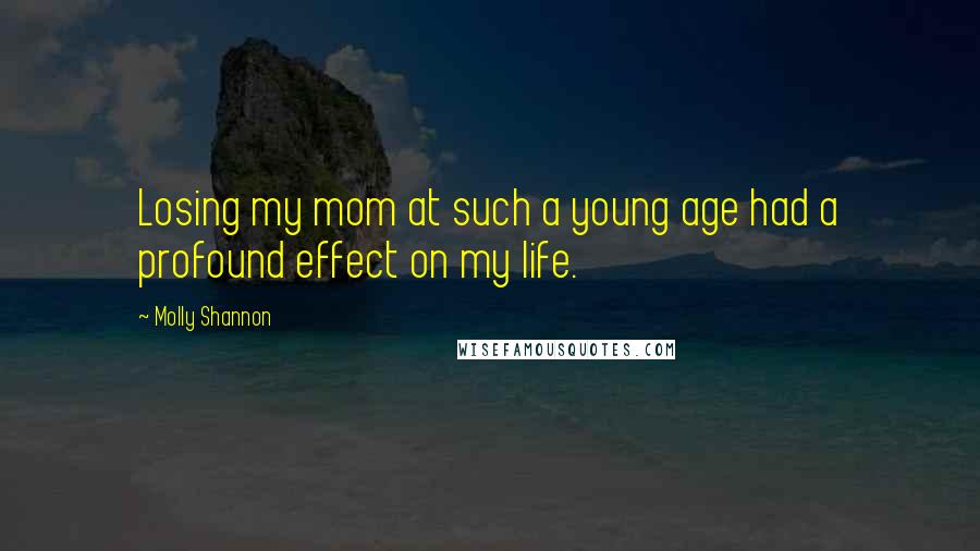 Molly Shannon Quotes: Losing my mom at such a young age had a profound effect on my life.