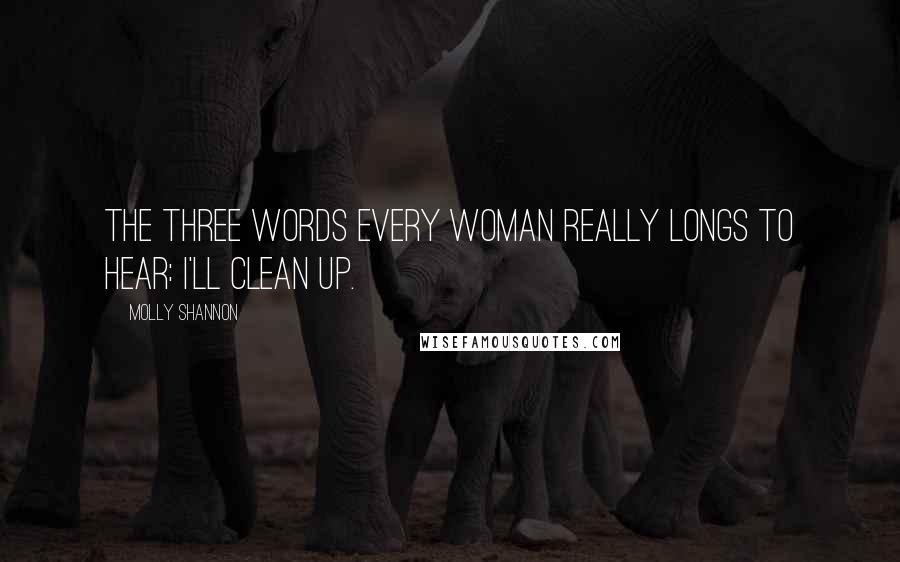Molly Shannon Quotes: The three words every woman really longs to hear: I'll clean up.