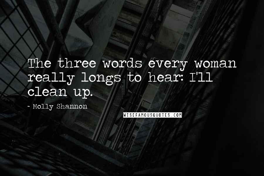 Molly Shannon Quotes: The three words every woman really longs to hear: I'll clean up.