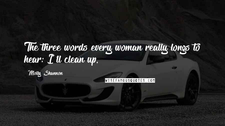 Molly Shannon Quotes: The three words every woman really longs to hear: I'll clean up.