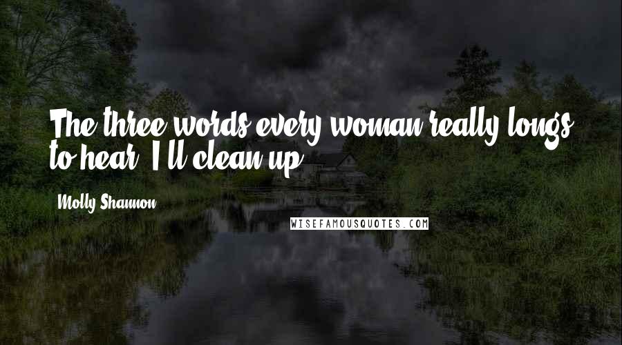 Molly Shannon Quotes: The three words every woman really longs to hear: I'll clean up.