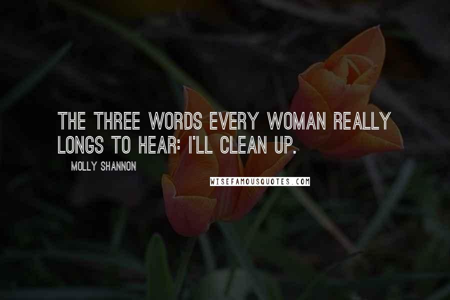 Molly Shannon Quotes: The three words every woman really longs to hear: I'll clean up.