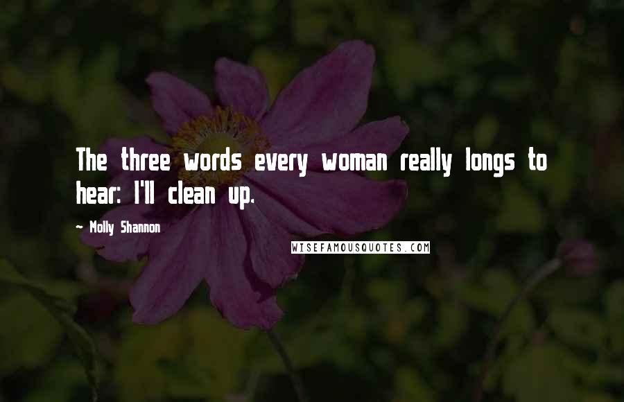 Molly Shannon Quotes: The three words every woman really longs to hear: I'll clean up.