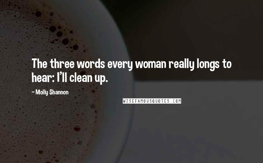 Molly Shannon Quotes: The three words every woman really longs to hear: I'll clean up.