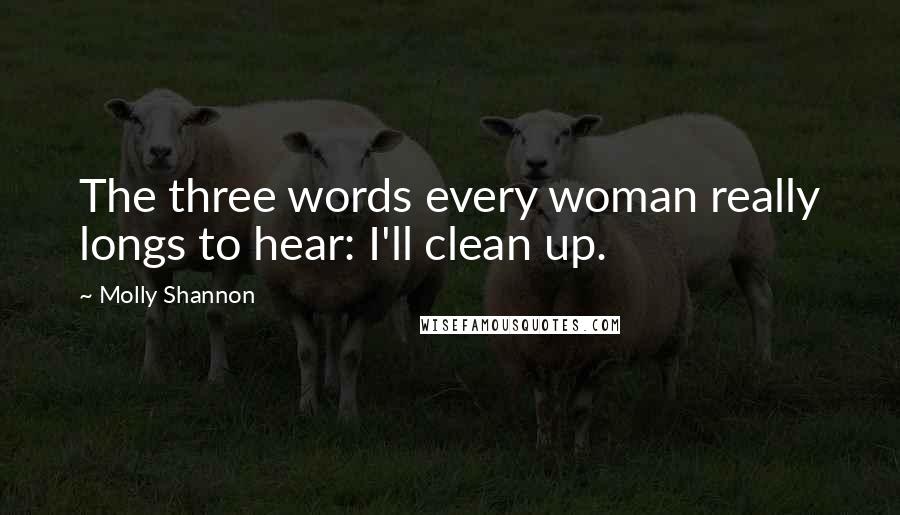 Molly Shannon Quotes: The three words every woman really longs to hear: I'll clean up.