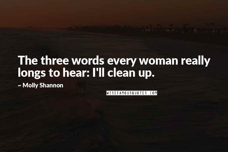 Molly Shannon Quotes: The three words every woman really longs to hear: I'll clean up.