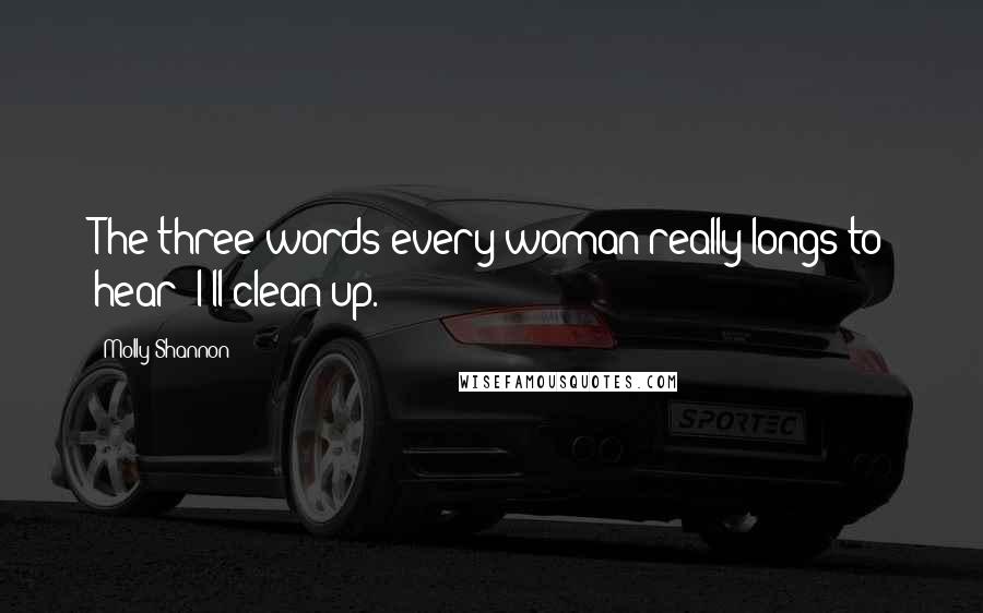 Molly Shannon Quotes: The three words every woman really longs to hear: I'll clean up.