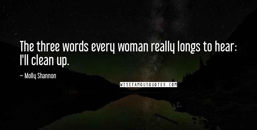 Molly Shannon Quotes: The three words every woman really longs to hear: I'll clean up.