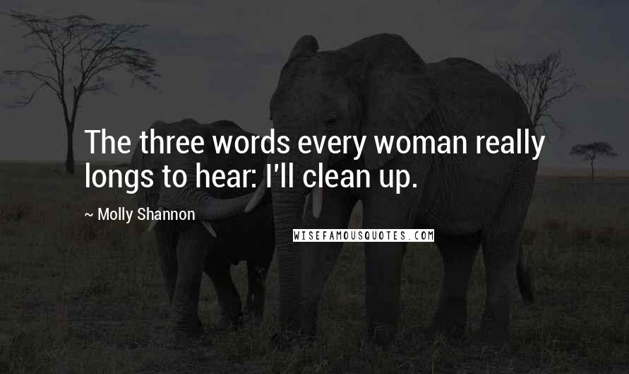 Molly Shannon Quotes: The three words every woman really longs to hear: I'll clean up.