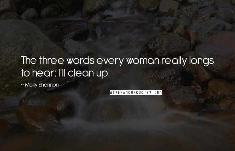 Molly Shannon Quotes: The three words every woman really longs to hear: I'll clean up.