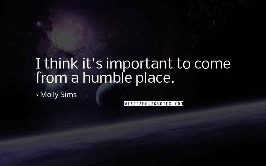 Molly Sims Quotes: I think it's important to come from a humble place.