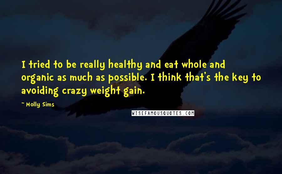 Molly Sims Quotes: I tried to be really healthy and eat whole and organic as much as possible. I think that's the key to avoiding crazy weight gain.