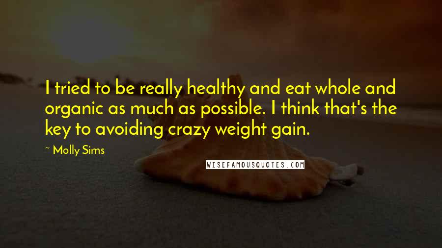 Molly Sims Quotes: I tried to be really healthy and eat whole and organic as much as possible. I think that's the key to avoiding crazy weight gain.