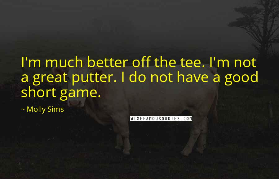 Molly Sims Quotes: I'm much better off the tee. I'm not a great putter. I do not have a good short game.