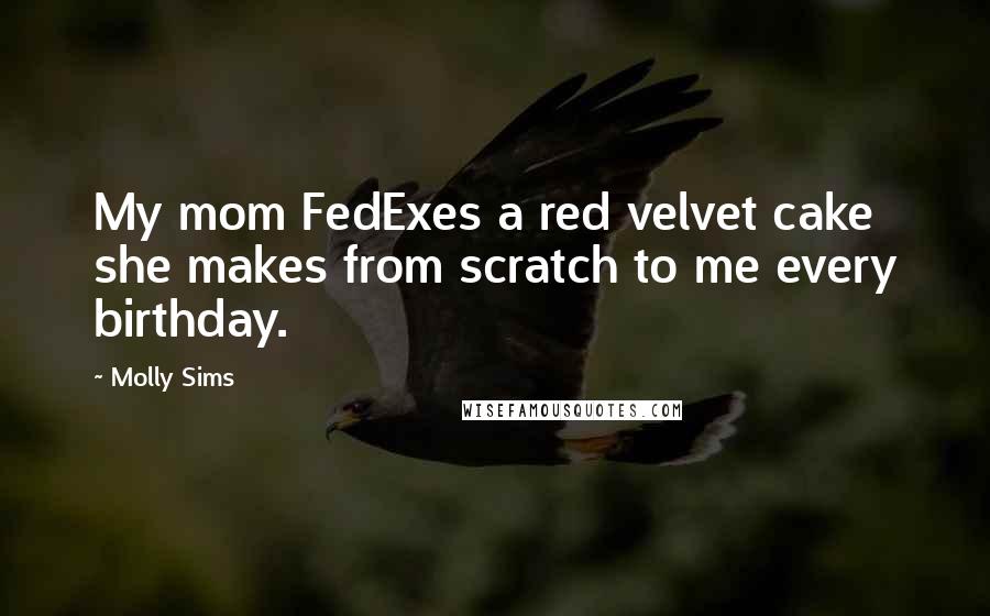 Molly Sims Quotes: My mom FedExes a red velvet cake she makes from scratch to me every birthday.