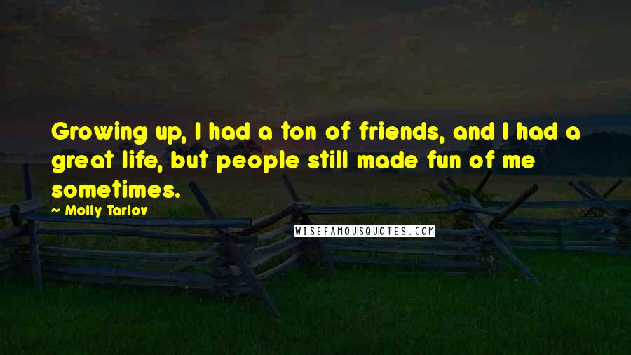 Molly Tarlov Quotes: Growing up, I had a ton of friends, and I had a great life, but people still made fun of me sometimes.