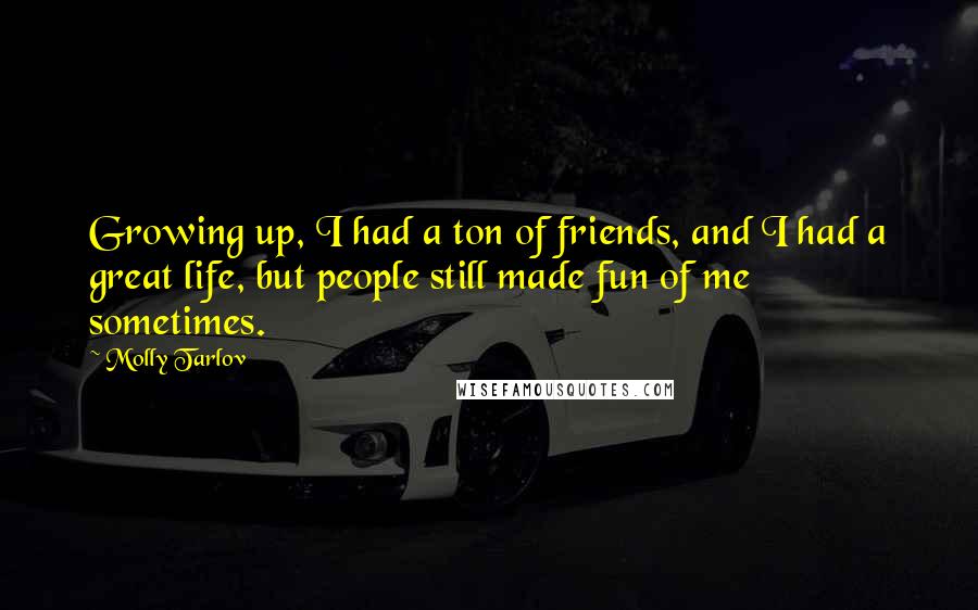 Molly Tarlov Quotes: Growing up, I had a ton of friends, and I had a great life, but people still made fun of me sometimes.