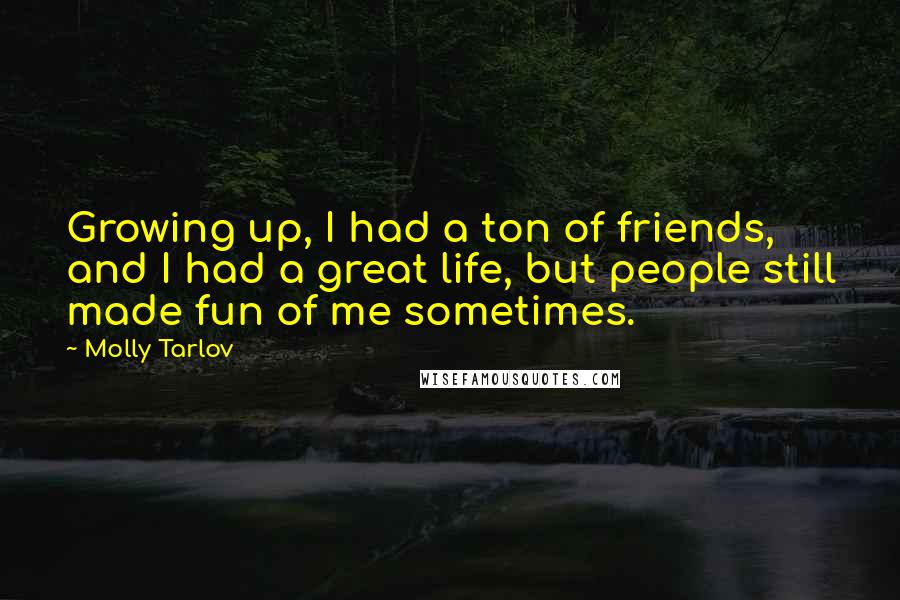 Molly Tarlov Quotes: Growing up, I had a ton of friends, and I had a great life, but people still made fun of me sometimes.