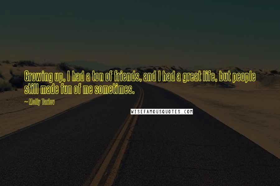 Molly Tarlov Quotes: Growing up, I had a ton of friends, and I had a great life, but people still made fun of me sometimes.