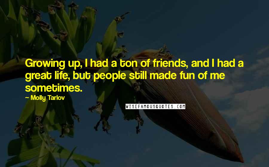 Molly Tarlov Quotes: Growing up, I had a ton of friends, and I had a great life, but people still made fun of me sometimes.