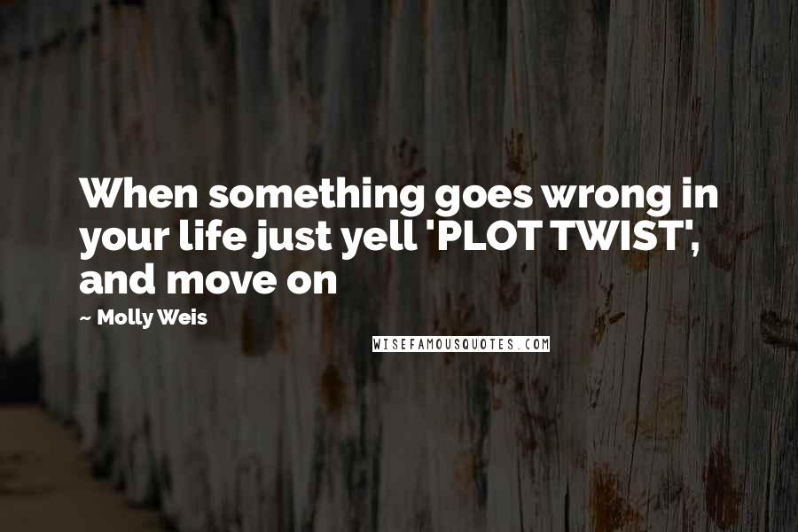 Molly Weis Quotes: When something goes wrong in your life just yell 'PLOT TWIST', and move on