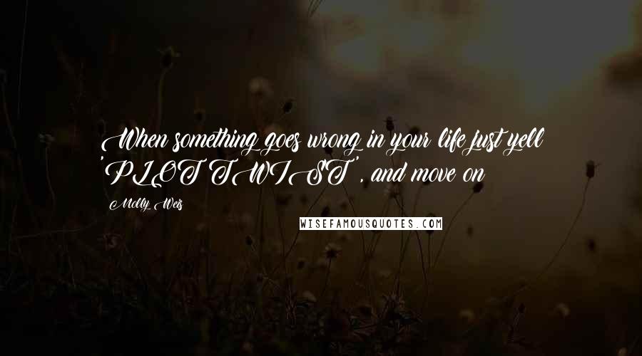 Molly Weis Quotes: When something goes wrong in your life just yell 'PLOT TWIST', and move on