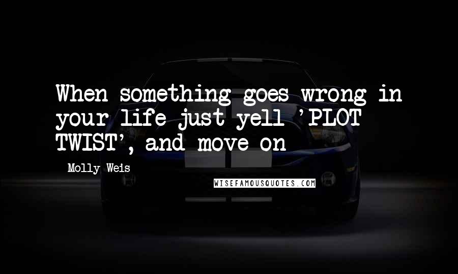 Molly Weis Quotes: When something goes wrong in your life just yell 'PLOT TWIST', and move on