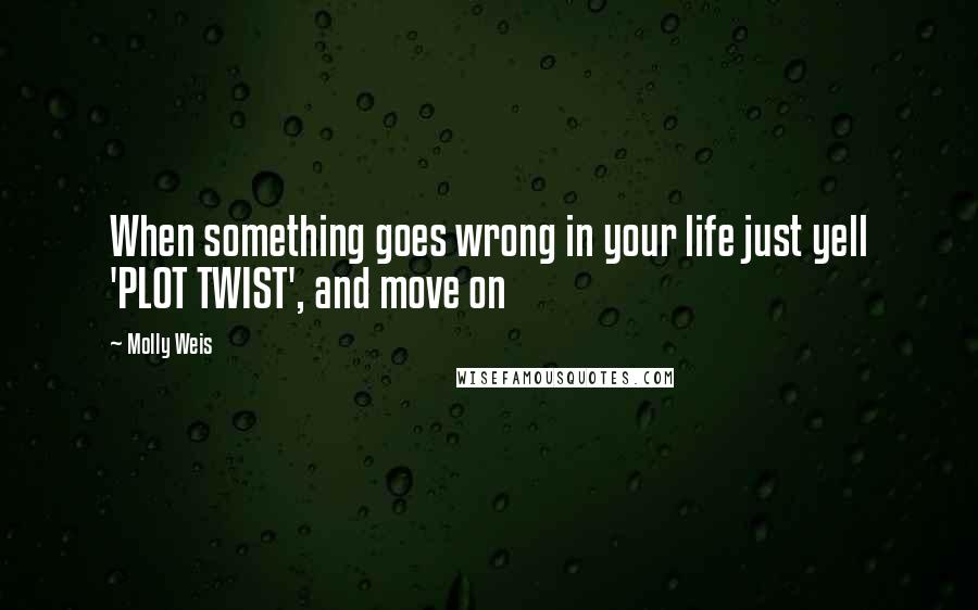 Molly Weis Quotes: When something goes wrong in your life just yell 'PLOT TWIST', and move on