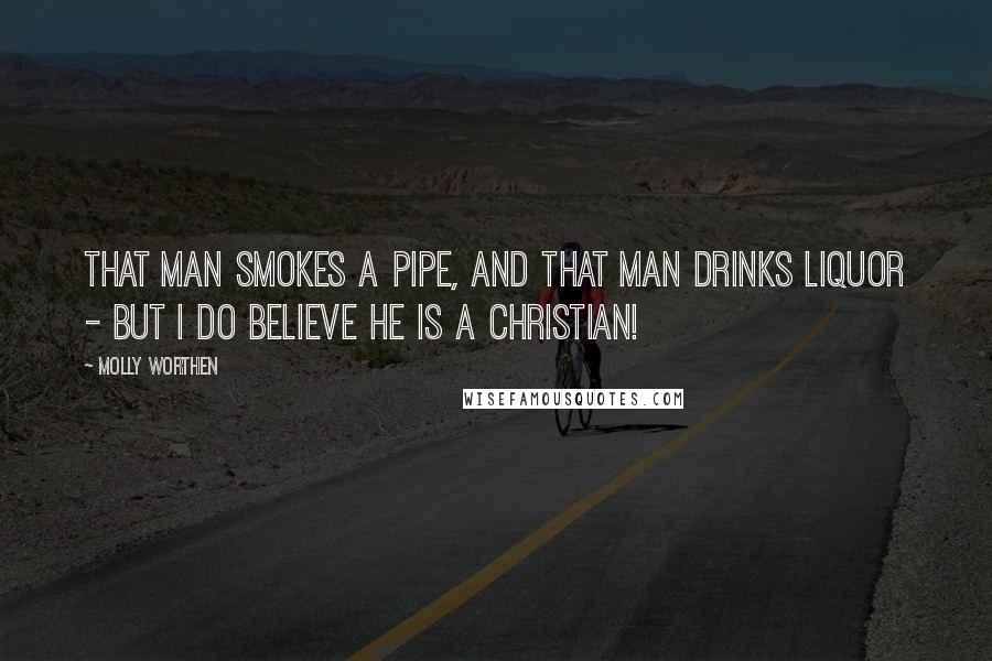 Molly Worthen Quotes: That man smokes a pipe, and that man drinks liquor - but I do believe he is a Christian!