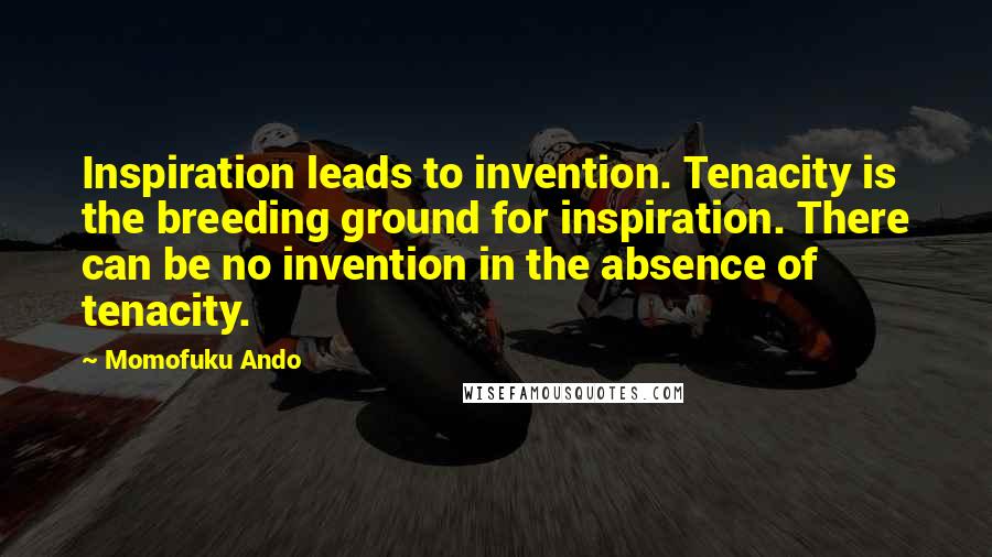 Momofuku Ando Quotes: Inspiration leads to invention. Tenacity is the breeding ground for inspiration. There can be no invention in the absence of tenacity.