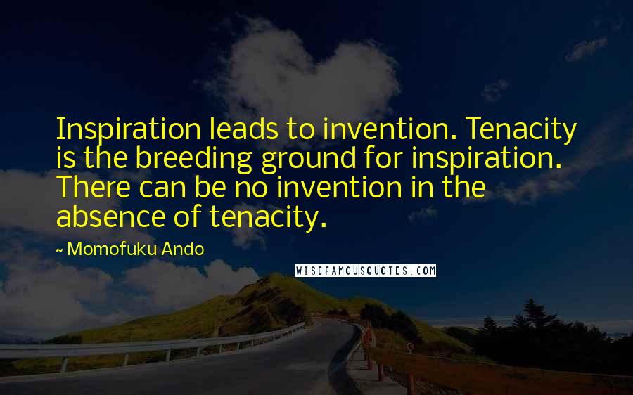 Momofuku Ando Quotes: Inspiration leads to invention. Tenacity is the breeding ground for inspiration. There can be no invention in the absence of tenacity.