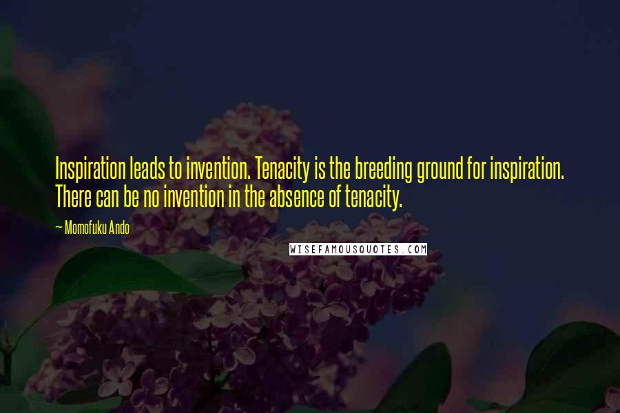 Momofuku Ando Quotes: Inspiration leads to invention. Tenacity is the breeding ground for inspiration. There can be no invention in the absence of tenacity.
