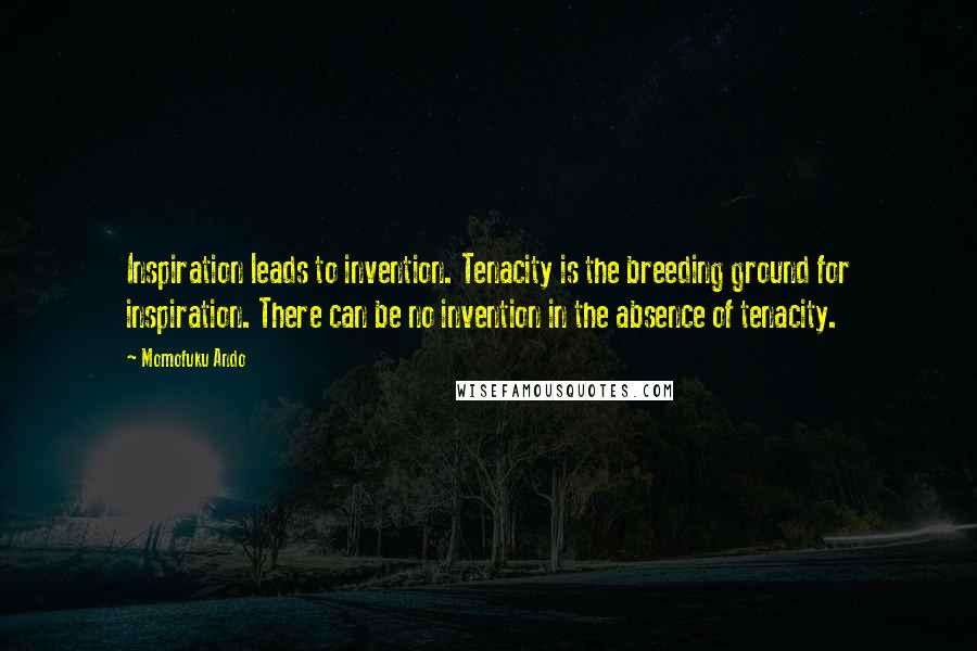 Momofuku Ando Quotes: Inspiration leads to invention. Tenacity is the breeding ground for inspiration. There can be no invention in the absence of tenacity.